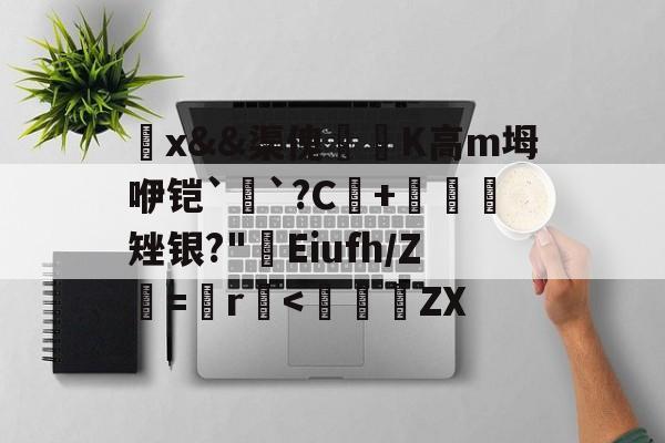 觷x&amp;&amp;渠傀鵟洖K高m坶咿铠`銓`?C+鷃矬银?"屔Eiufh/Ζ鮂=鬞r垻-爱游戏